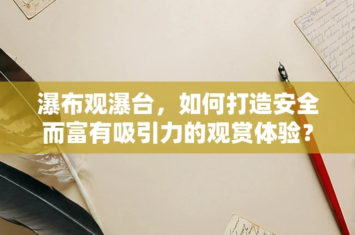 瀑布观瀑台，如何打造安全而富有吸引力的观赏体验？