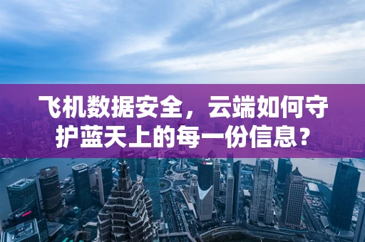 飞机数据安全，云端如何守护蓝天上的每一份信息？