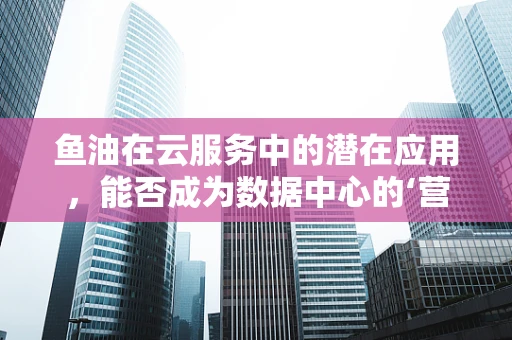 鱼油在云服务中的潜在应用，能否成为数据中心的‘营养剂’？