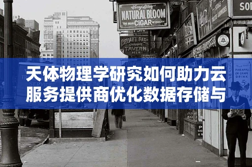 天体物理学研究如何助力云服务提供商优化数据存储与传输？