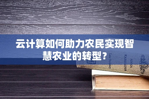 云计算如何助力农民实现智慧农业的转型？