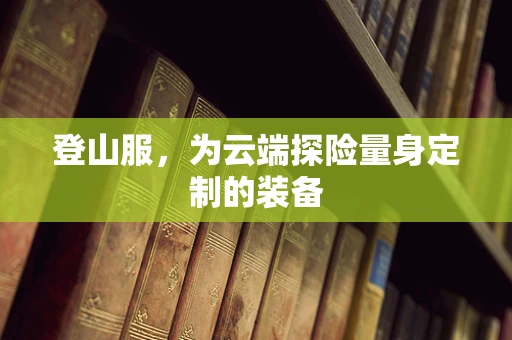 登山服，为云端探险量身定制的装备