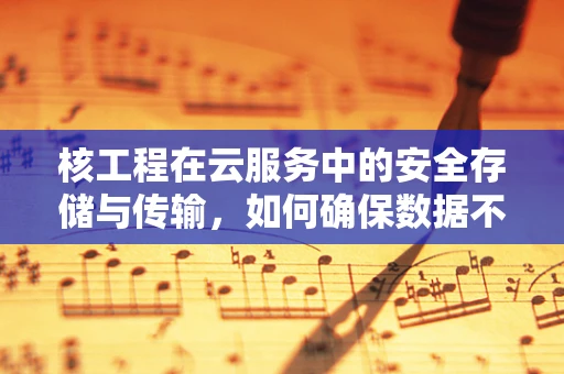 核工程在云服务中的安全存储与传输，如何确保数据不泄露的秘密？