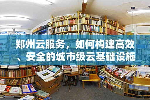 郑州云服务，如何构建高效、安全的城市级云基础设施？