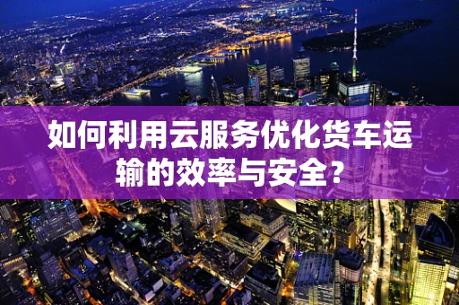 如何利用云服务优化货车运输的效率与安全？
