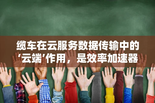 缆车在云服务数据传输中的‘云端’作用，是效率加速器还是安全隐忧？