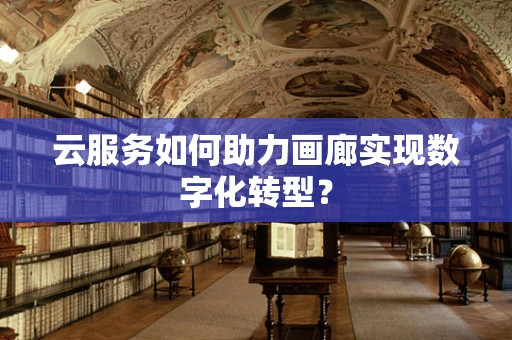 云服务如何助力画廊实现数字化转型？