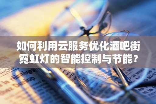 如何利用云服务优化酒吧街霓虹灯的智能控制与节能？