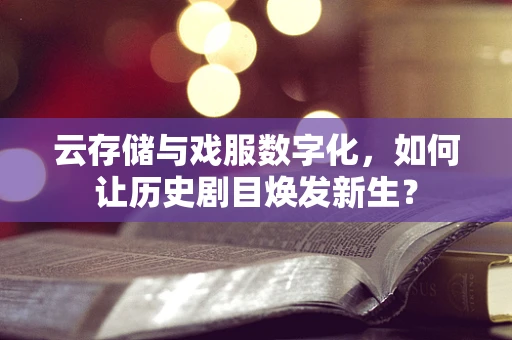 云存储与戏服数字化，如何让历史剧目焕发新生？
