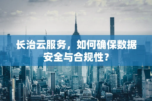 长治云服务，如何确保数据安全与合规性？