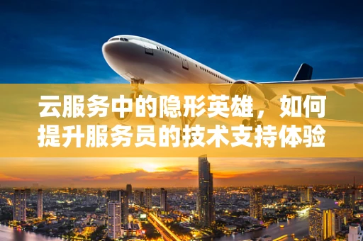 云服务中的隐形英雄，如何提升服务员的技术支持体验？