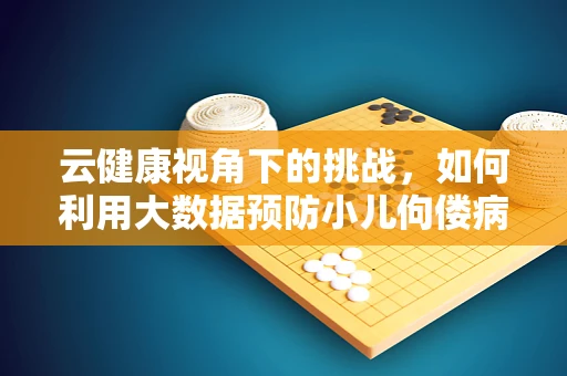 云健康视角下的挑战，如何利用大数据预防小儿佝偻病？