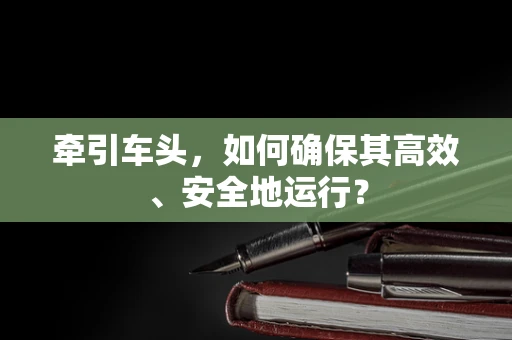 牵引车头，如何确保其高效、安全地运行？
