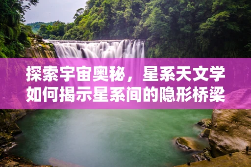 探索宇宙奥秘，星系天文学如何揭示星系间的隐形桥梁？