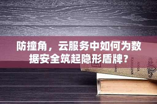 防撞角，云服务中如何为数据安全筑起隐形盾牌？