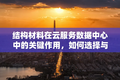 结构材料在云服务数据中心中的关键作用，如何选择与优化？