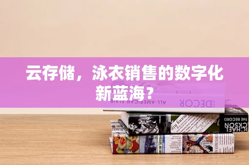 云存储，泳衣销售的数字化新蓝海？