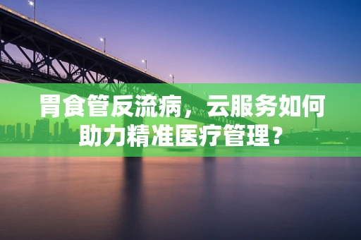 胃食管反流病，云服务如何助力精准医疗管理？