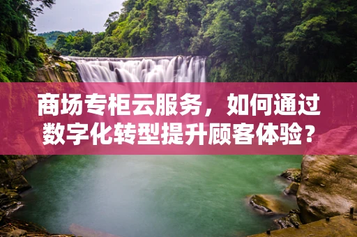商场专柜云服务，如何通过数字化转型提升顾客体验？