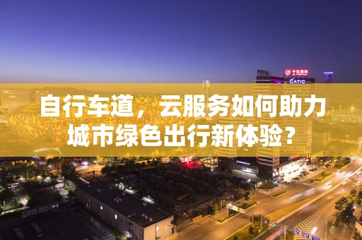 自行车道，云服务如何助力城市绿色出行新体验？