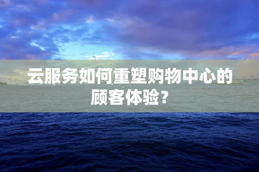 云服务如何重塑购物中心的顾客体验？