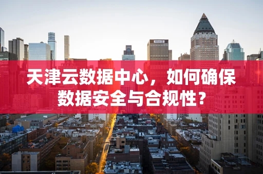 天津云数据中心，如何确保数据安全与合规性？