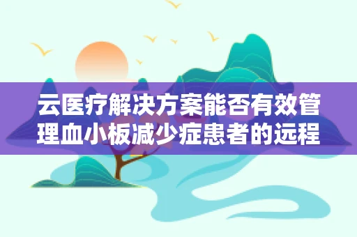 云医疗解决方案能否有效管理血小板减少症患者的远程监测与治疗？