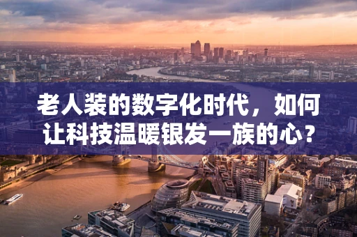 老人装的数字化时代，如何让科技温暖银发一族的心？