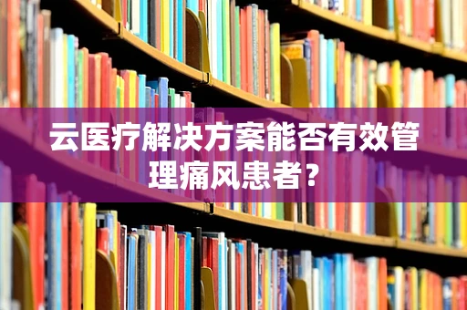 云医疗解决方案能否有效管理痛风患者？