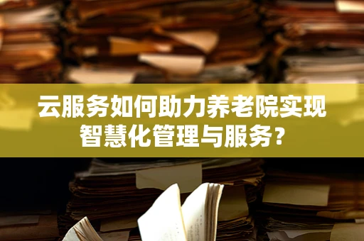 云服务如何助力养老院实现智慧化管理与服务？