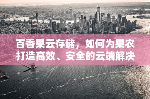 百香果云存储，如何为果农打造高效、安全的云端解决方案？