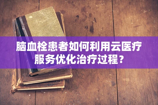 脑血栓患者如何利用云医疗服务优化治疗过程？