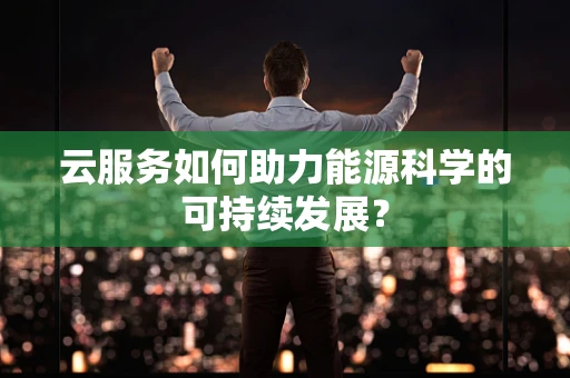 云服务如何助力能源科学的可持续发展？