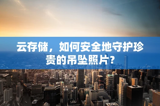 云存储，如何安全地守护珍贵的吊坠照片？