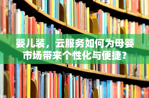 婴儿装，云服务如何为母婴市场带来个性化与便捷？