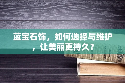 蓝宝石饰，如何选择与维护，让美丽更持久？