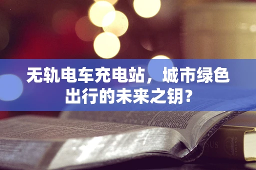 无轨电车充电站，城市绿色出行的未来之钥？