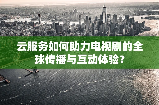 云服务如何助力电视剧的全球传播与互动体验？