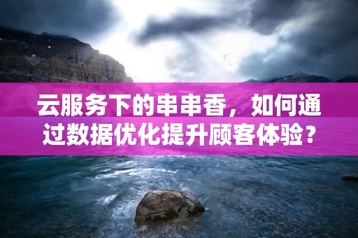 云服务下的串串香，如何通过数据优化提升顾客体验？