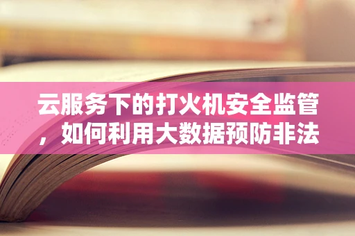 云服务下的打火机安全监管，如何利用大数据预防非法销售与使用？