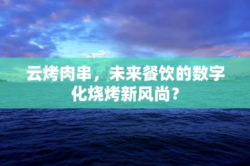 云烤肉串，未来餐饮的数字化烧烤新风尚？