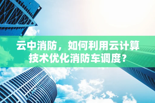 云中消防，如何利用云计算技术优化消防车调度？