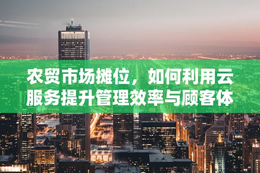 农贸市场摊位，如何利用云服务提升管理效率与顾客体验？