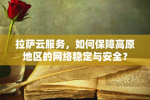 拉萨云服务，如何保障高原地区的网络稳定与安全？