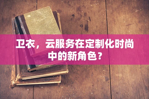 卫衣，云服务在定制化时尚中的新角色？
