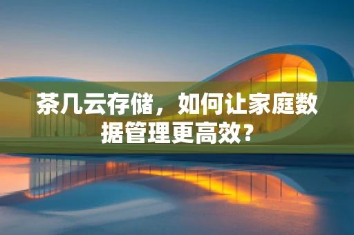 茶几云存储，如何让家庭数据管理更高效？