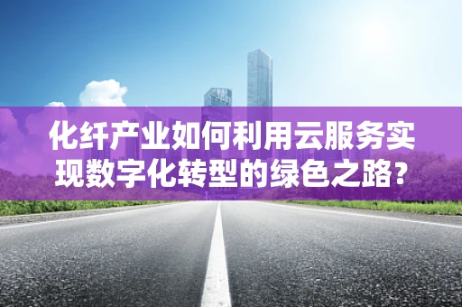 化纤产业如何利用云服务实现数字化转型的绿色之路？