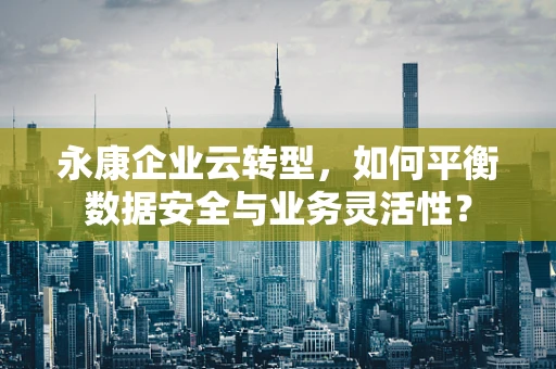 永康企业云转型，如何平衡数据安全与业务灵活性？
