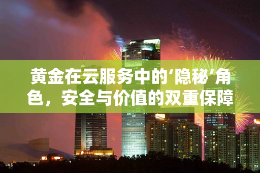 黄金在云服务中的‘隐秘’角色，安全与价值的双重保障