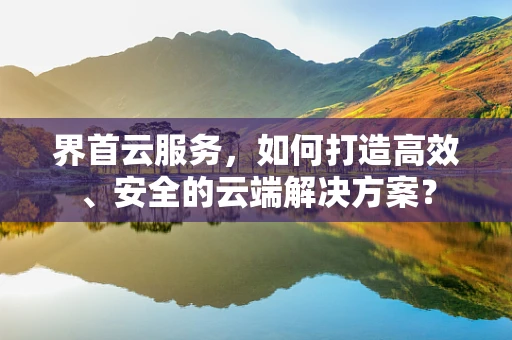 界首云服务，如何打造高效、安全的云端解决方案？